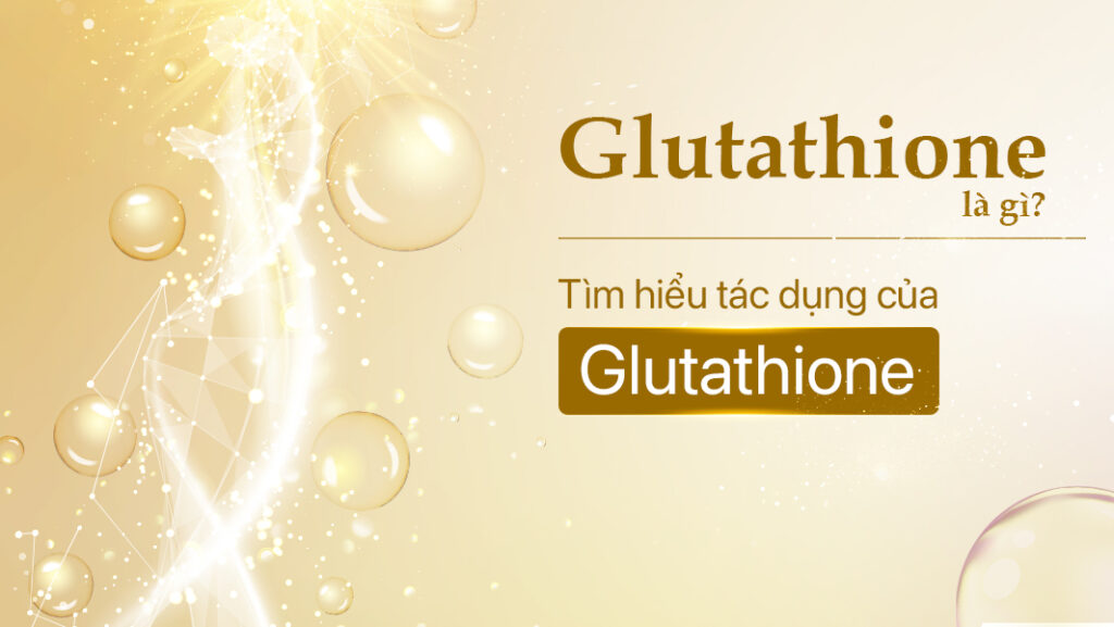 Glutathione: Vũ khí chống oxy hóa và dưỡng sáng da đầy sức mạnh